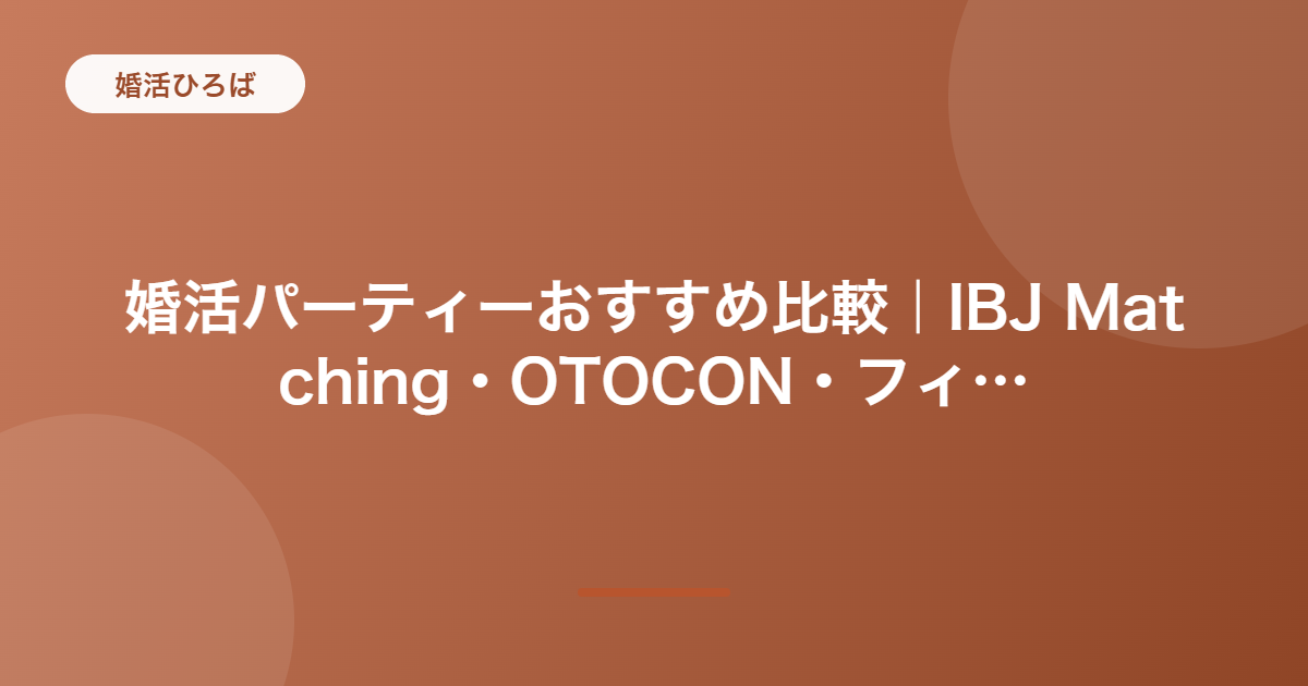 婚活パーティーおすすめ比較｜IBJ Matching・OTOCON・フィオーレパーティーの料金・特徴・選び方