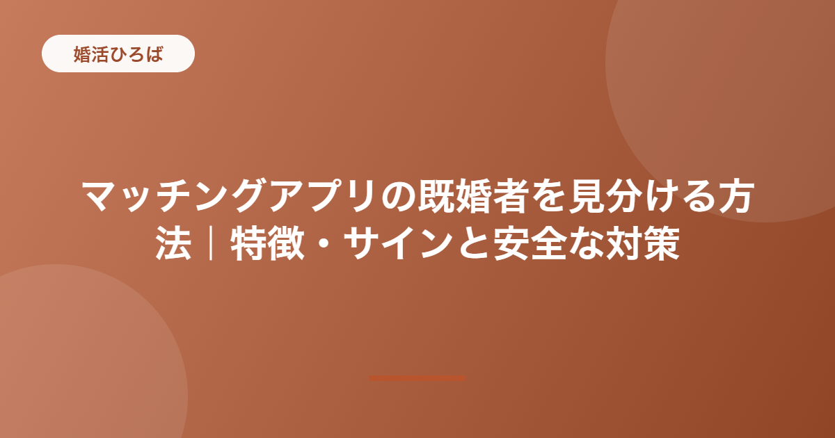 マッチングアプリの既婚者を見分ける方法｜特徴・サインと安全な対策