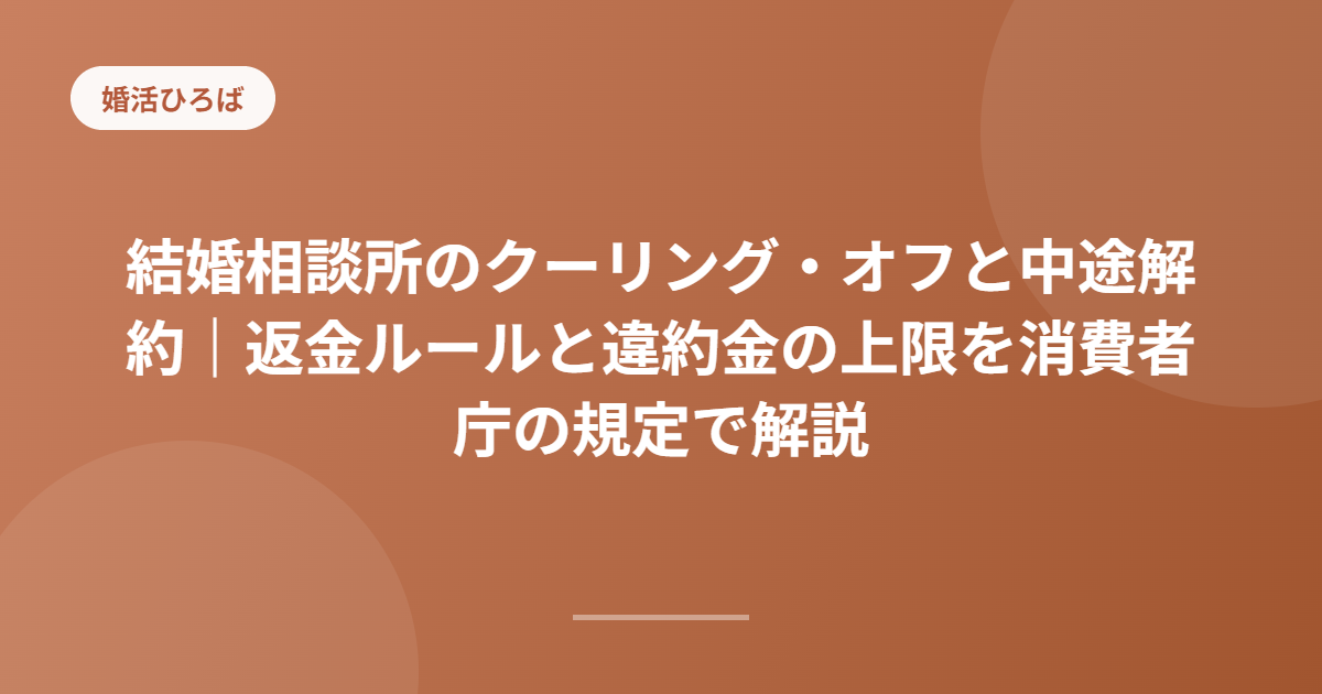 結婚相談所のクーリング・オフと中途解約｜返金ルールと違約金の上限を消費者庁の規定で解説