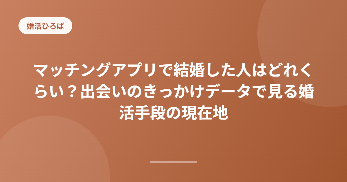 マッチングアプリで結婚した人はどれくらい？出会いのきっかけデータで見る婚活手段の現在地