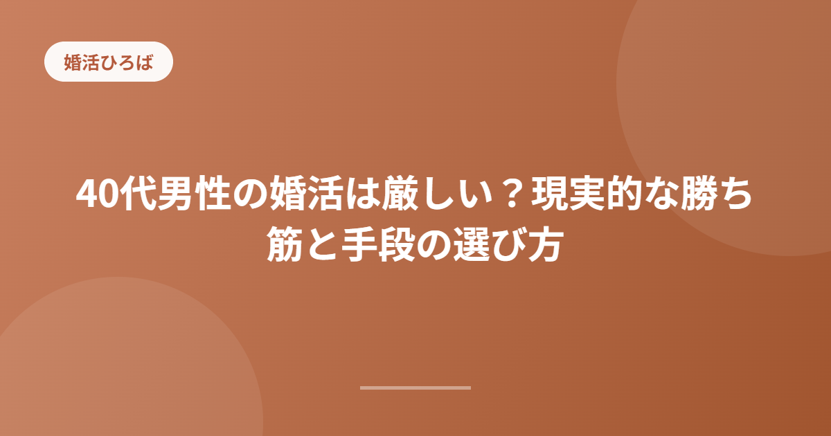 40代男性の婚活は厳しい？現実的な勝ち筋と手段の選び方