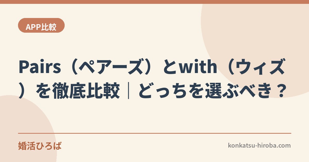 Pairs（ペアーズ）とwith（ウィズ）を徹底比較｜どっちを選ぶべき？